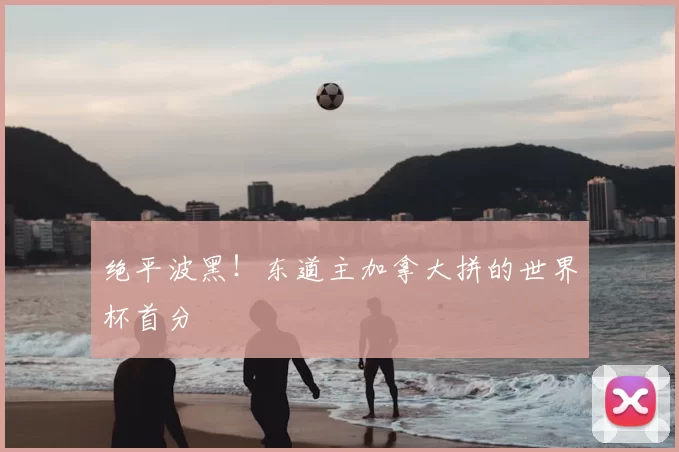绝平波黑!东道主加拿大拼的世界杯首分