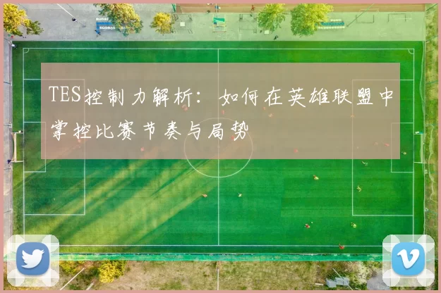TES控制力解析：如何在英雄联盟中掌控比赛节奏与局势