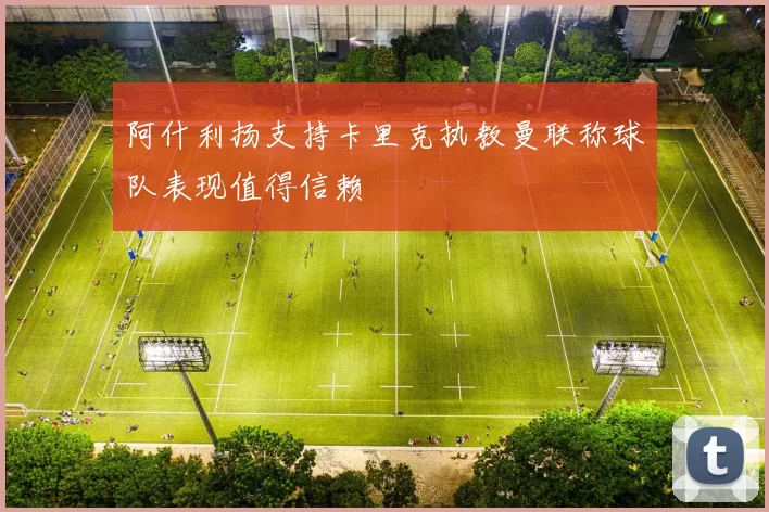 阿什利扬支持卡里克执教曼联称球队表现值得信赖
