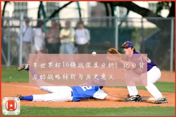 年世界杯16强战深度分析:比分背后的战略转折与历史意义