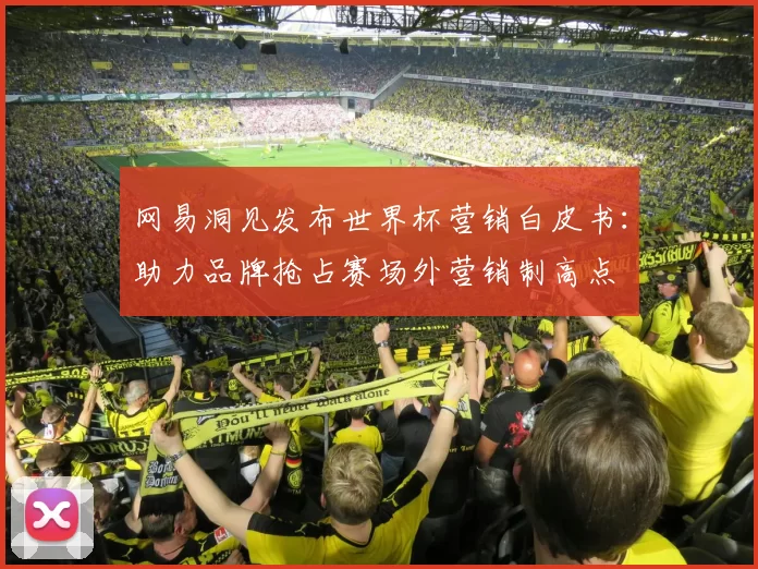 网易洞见发布世界杯营销白皮书:助力品牌抢占赛场外营销制高点