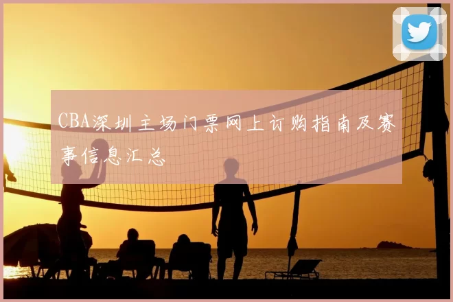 CBA深圳主场门票网上订购指南及赛事信息汇总