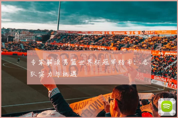 专家解读男篮世界杯冠军赔率:各队实力与机遇