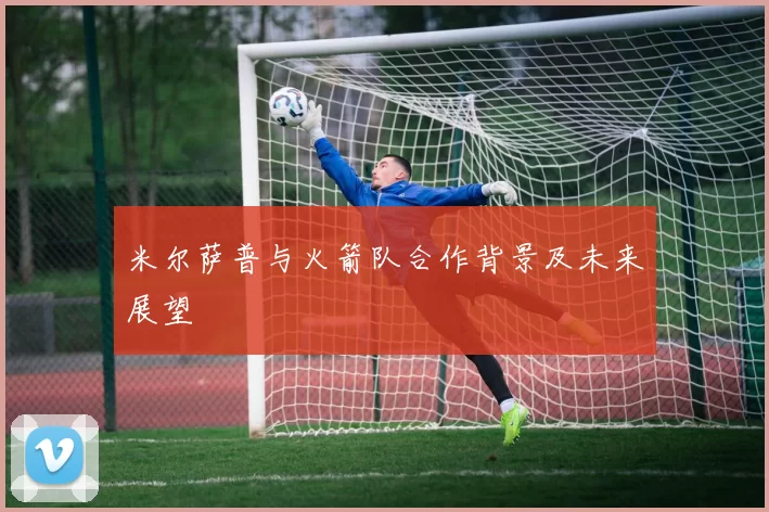 米尔萨普与火箭队合作背景及未来展望