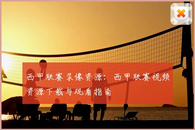 西甲联赛录像资源：西甲联赛视频资源下载与观看指南