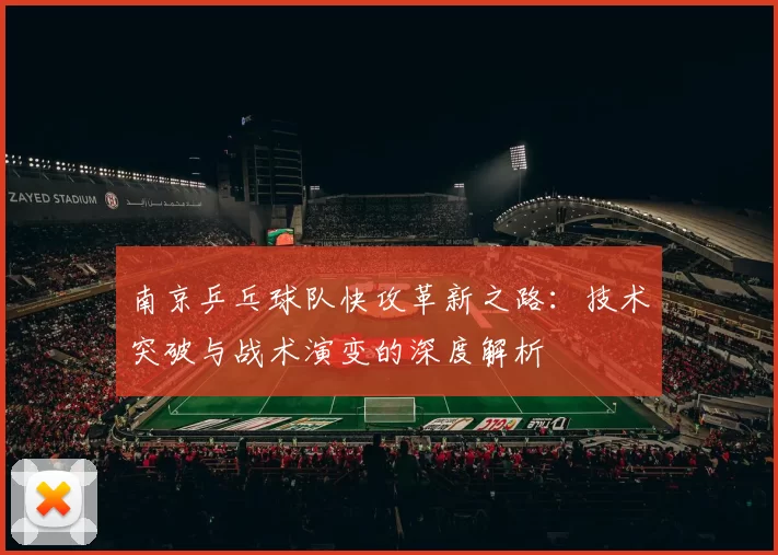 南京乒乓球队快攻革新之路：技术突破与战术演变的深度解析