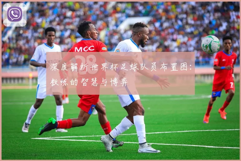 深度解析世界杯足球队员布置图：教练的智慧与博弈