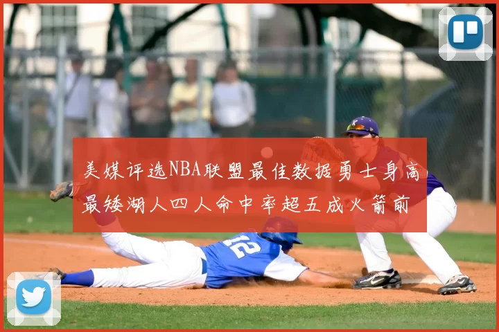 美媒评选NBA联盟最佳数据勇士身高最矮湖人四人命中率超五成火箭前场篮板率显优势