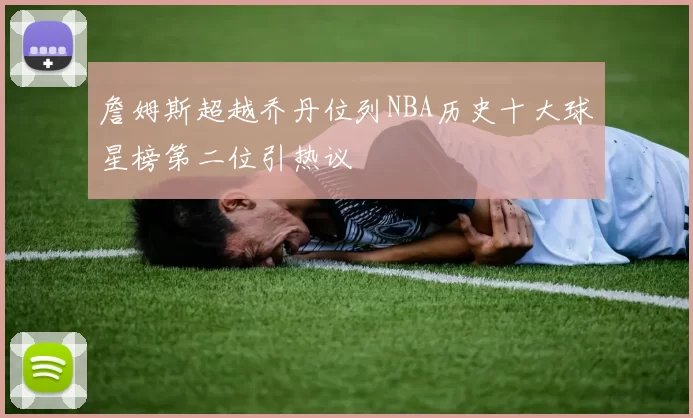 詹姆斯超越乔丹位列NBA历史十大球星榜第二位引热议
