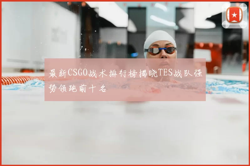 最新CSGO战术排行榜揭晓TES战队强势领跑前十名