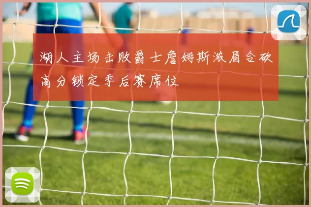 湖人主场击败爵士詹姆斯浓眉合砍高分锁定季后赛席位