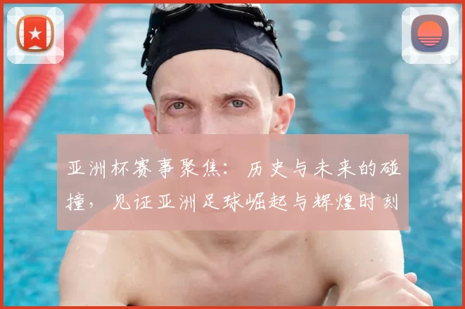 亚洲杯赛事聚焦：历史与未来的碰撞，见证亚洲足球崛起与辉煌时刻