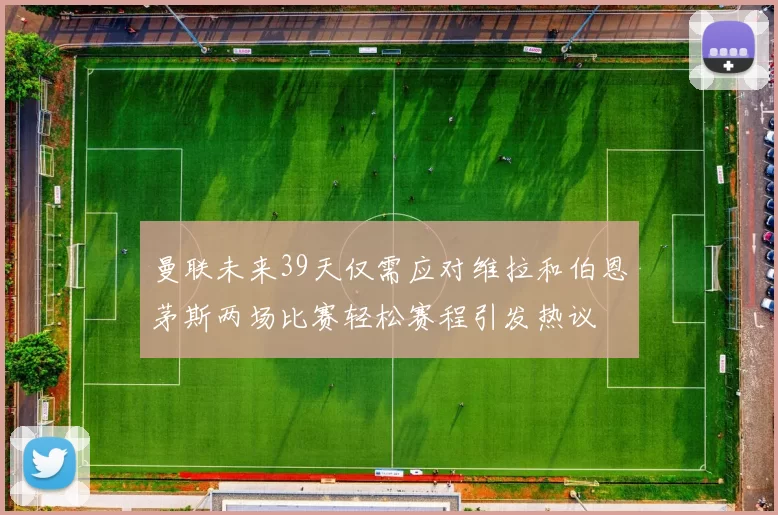曼联未来39天仅需应对维拉和伯恩茅斯两场比赛轻松赛程引发热议