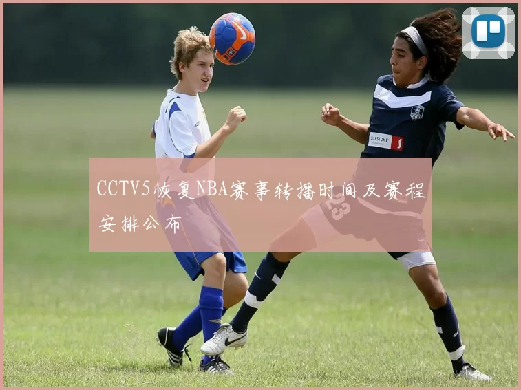 CCTV5恢复NBA赛事转播时间及赛程安排公布