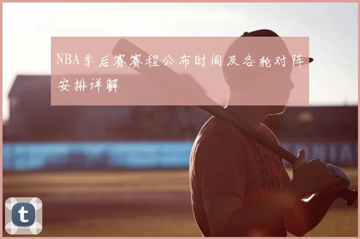 NBA季后赛赛程公布时间及各轮对阵安排详解