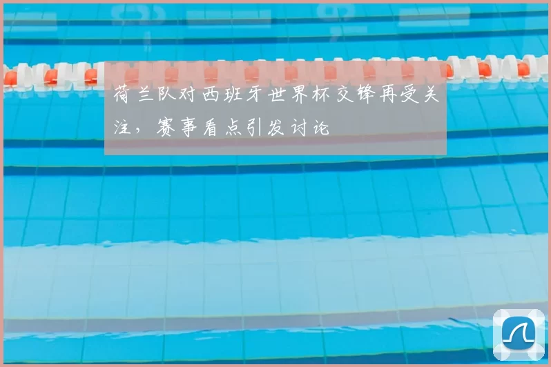 荷兰队对西班牙世界杯交锋再受关注,赛事看点引发讨论