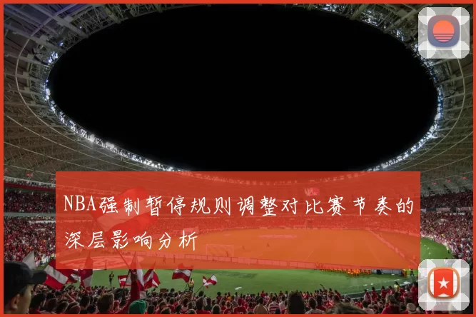 NBA强制暂停规则调整对比赛节奏的深层影响分析
