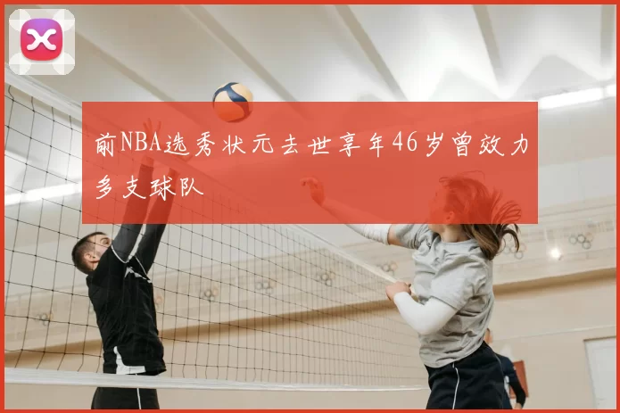前NBA选秀状元去世享年46岁曾效力多支球队