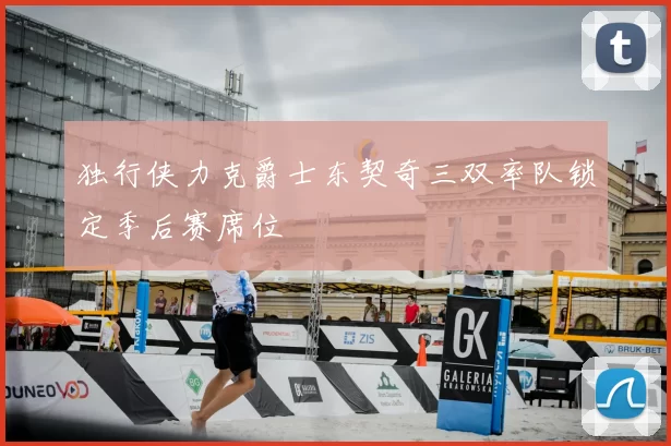 独行侠力克爵士东契奇三双率队锁定季后赛席位
