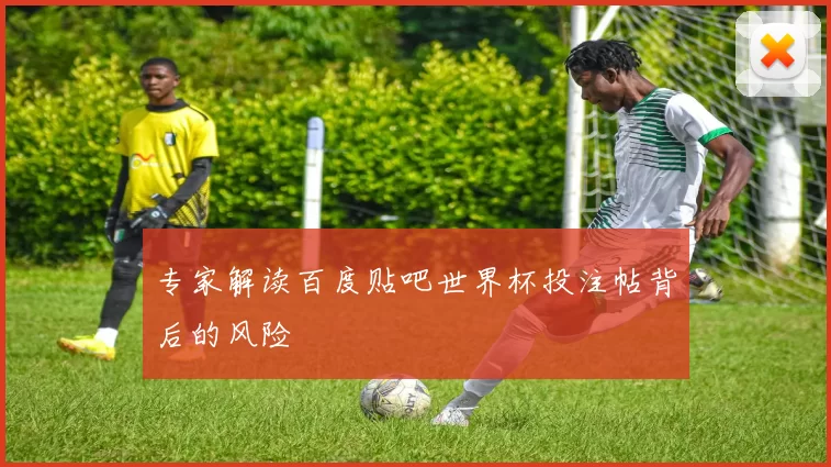 专家解读百度贴吧世界杯投注帖背后的风险