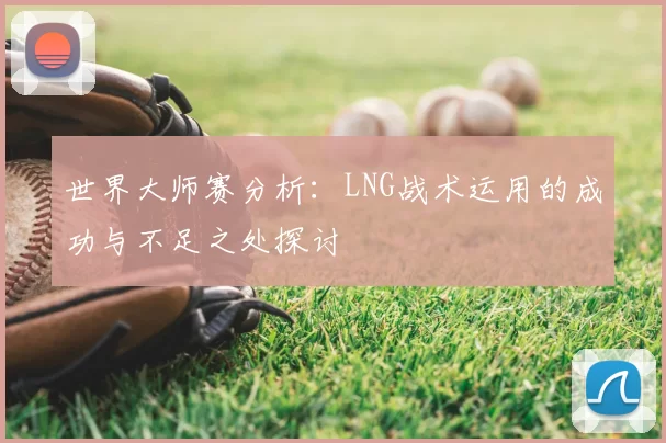 世界大师赛分析：LNG战术运用的成功与不足之处探讨