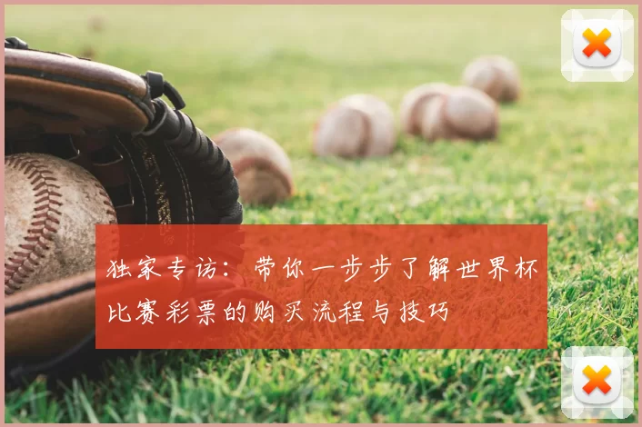 独家专访:带你一步步了解世界杯比赛彩票的购买流程与技巧
