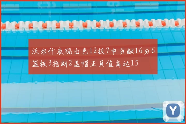 沃尔什表现出色12投7中贡献16分6篮板3抢断2盖帽正负值高达15
