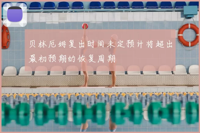 贝林厄姆复出时间未定预计将超出最初预期的恢复周期