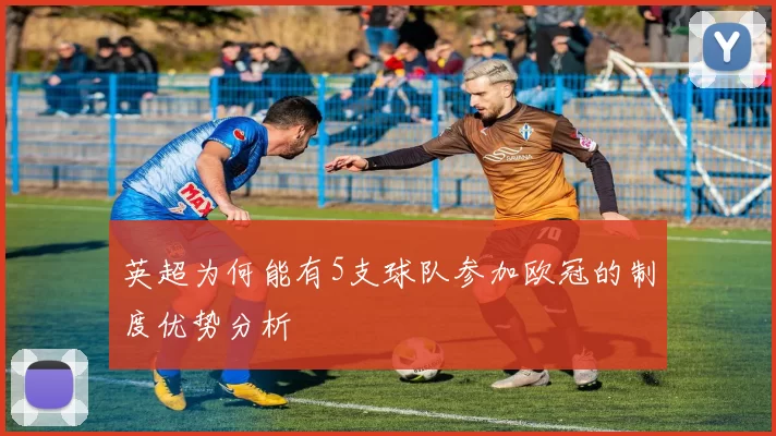 英超为何能有5支球队参加欧冠的制度优势分析