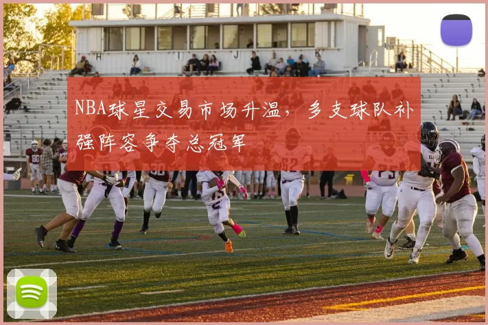 NBA球星交易市场升温,多支球队补强阵容争夺总冠军