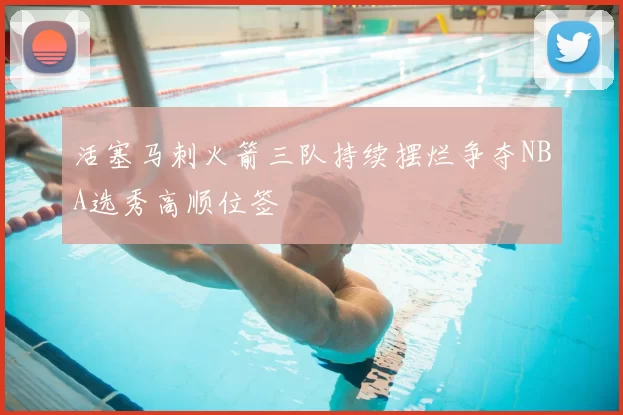 活塞马刺火箭三队持续摆烂争夺NBA选秀高顺位签