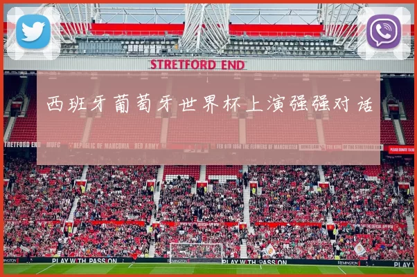 西班牙葡萄牙世界杯上演强强对话
