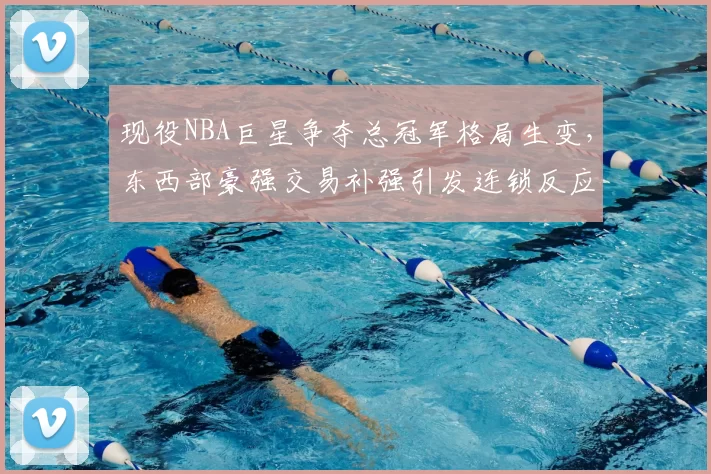 现役NBA巨星争夺总冠军格局生变，东西部豪强交易补强引发连锁反应