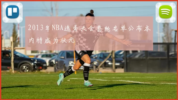 2013年NBA选秀大会首轮名单公布本内特成为状元