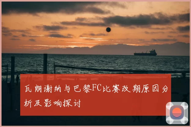 瓦朗谢纳与巴黎FC比赛改期原因分析及影响探讨