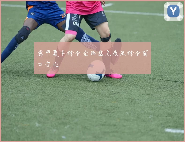 意甲夏季转会全面盘点表及转会窗口变化